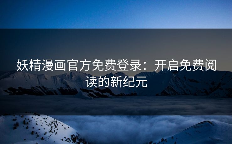 妖精漫画官方免费登录：开启免费阅读的新纪元