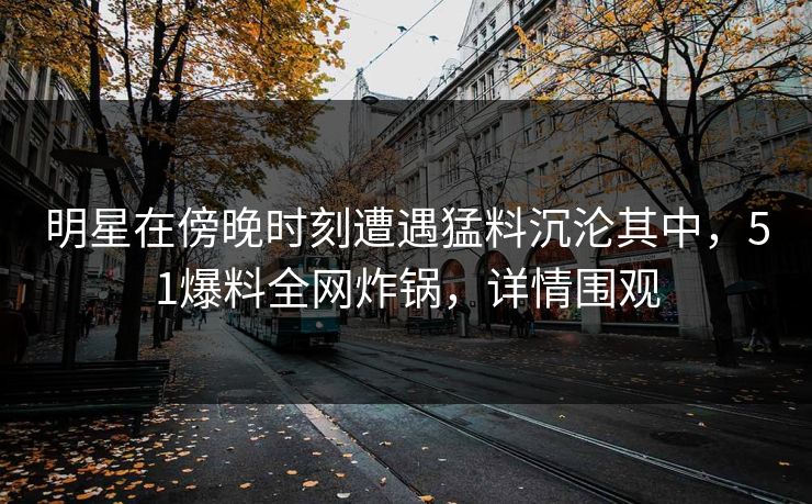 明星在傍晚时刻遭遇猛料沉沦其中，51爆料全网炸锅，详情围观