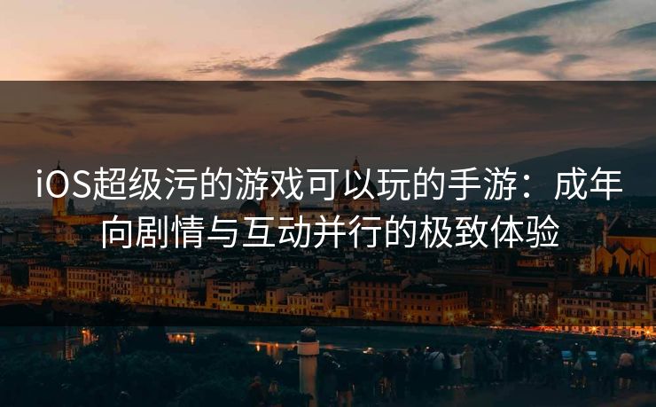iOS超级污的游戏可以玩的手游：成年向剧情与互动并行的极致体验