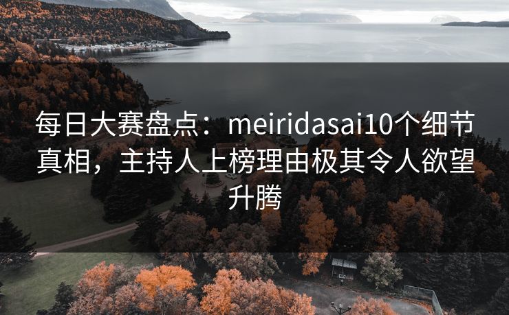 每日大赛盘点：meiridasai10个细节真相，主持人上榜理由极其令人欲望升腾