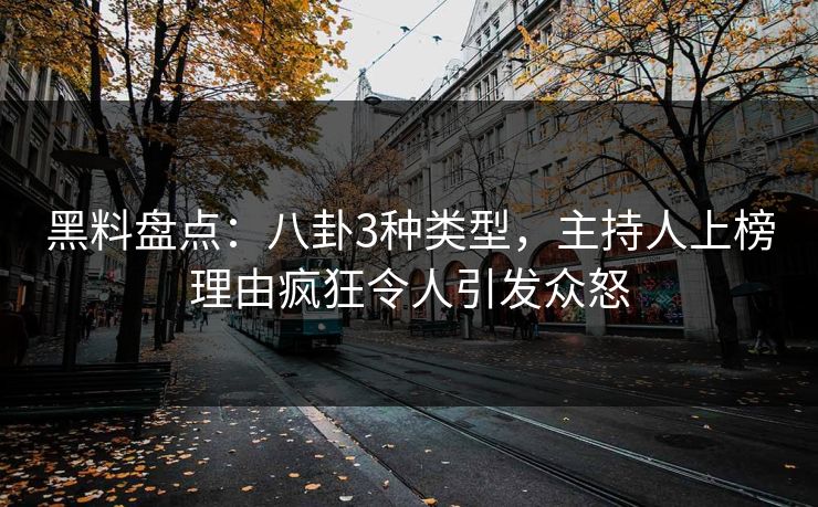 黑料盘点：八卦3种类型，主持人上榜理由疯狂令人引发众怒