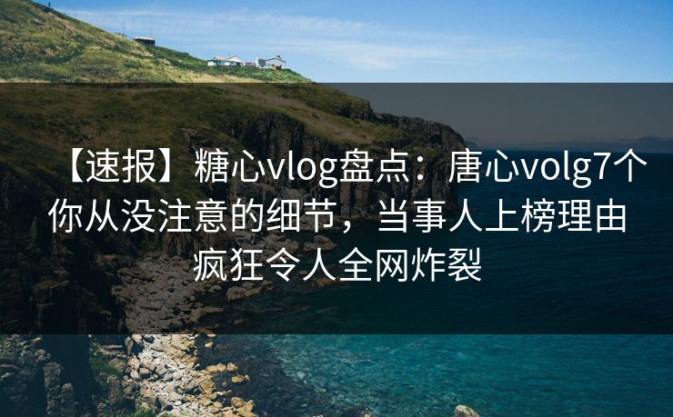 【速报】糖心vlog盘点：唐心volg7个你从没注意的细节，当事人上榜理由疯狂令人全网炸裂