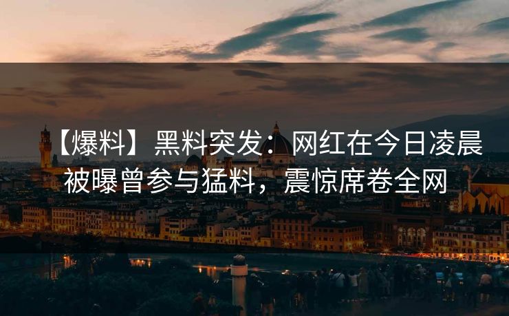 【爆料】黑料突发：网红在今日凌晨被曝曾参与猛料，震惊席卷全网