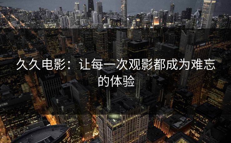 久久电影：让每一次观影都成为难忘的体验