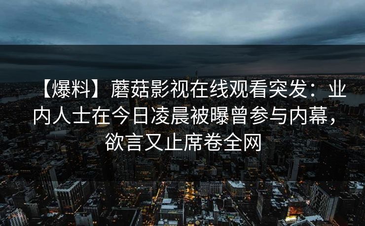 【爆料】蘑菇影视在线观看突发：业内人士在今日凌晨被曝曾参与内幕，欲言又止席卷全网