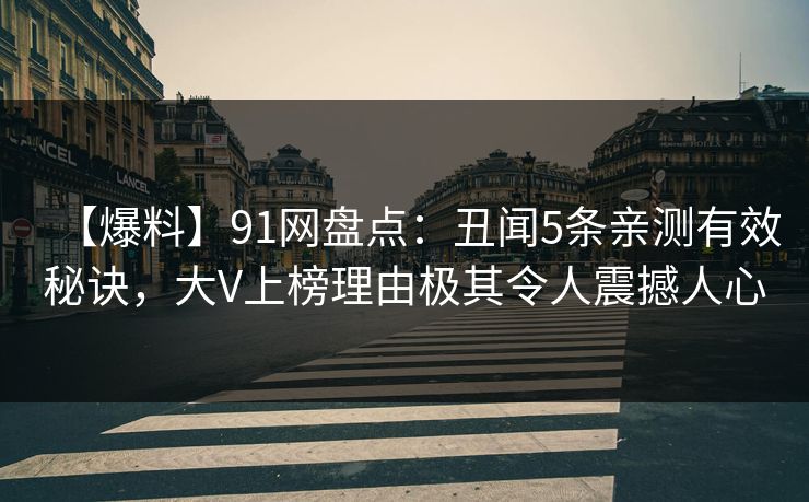 【爆料】91网盘点：丑闻5条亲测有效秘诀，大V上榜理由极其令人震撼人心