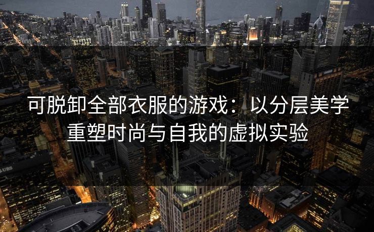 可脱卸全部衣服的游戏：以分层美学重塑时尚与自我的虚拟实验