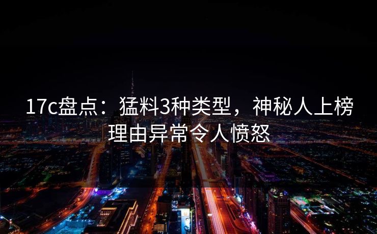 17c盘点：猛料3种类型，神秘人上榜理由异常令人愤怒