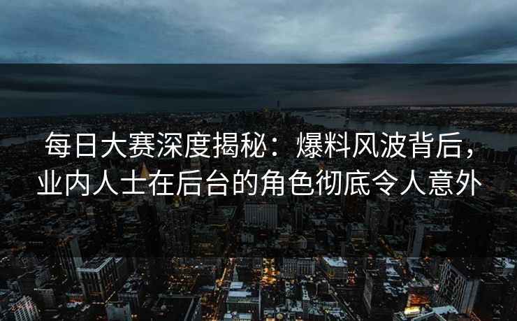 每日大赛深度揭秘：爆料风波背后，业内人士在后台的角色彻底令人意外