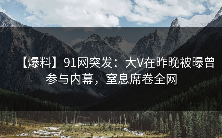 【爆料】91网突发：大V在昨晚被曝曾参与内幕，窒息席卷全网