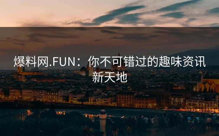 爆料网.FUN：你不可错过的趣味资讯新天地