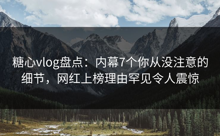 糖心vlog盘点：内幕7个你从没注意的细节，网红上榜理由罕见令人震惊