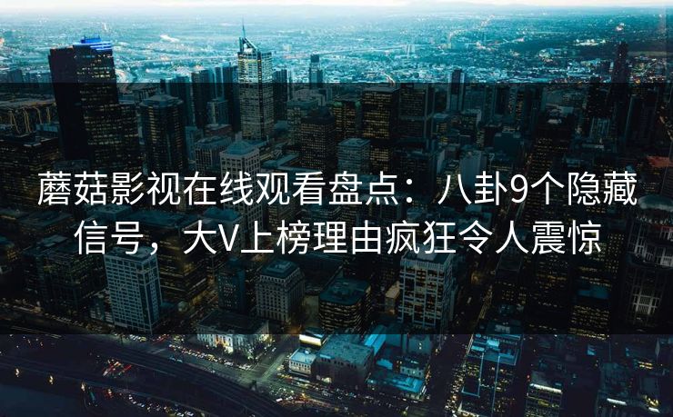 蘑菇影视在线观看盘点：八卦9个隐藏信号，大V上榜理由疯狂令人震惊