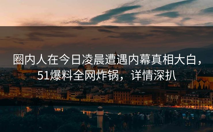 圈内人在今日凌晨遭遇内幕真相大白，51爆料全网炸锅，详情深扒