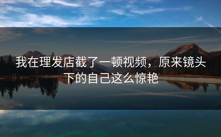 我在理发店截了一顿视频，原来镜头下的自己这么惊艳