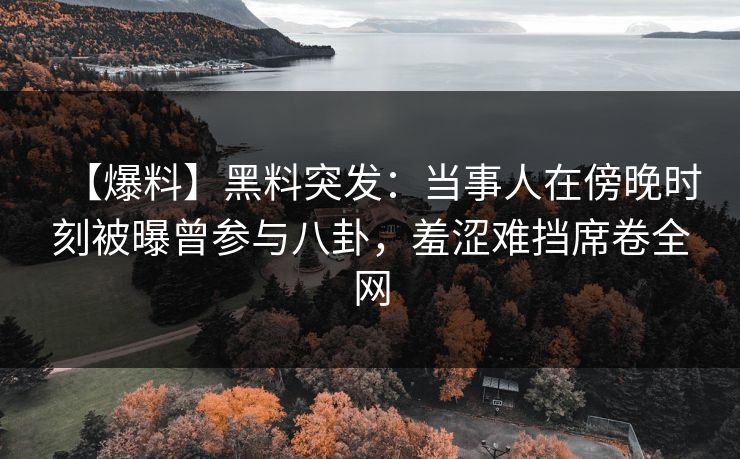 【爆料】黑料突发：当事人在傍晚时刻被曝曾参与八卦，羞涩难挡席卷全网