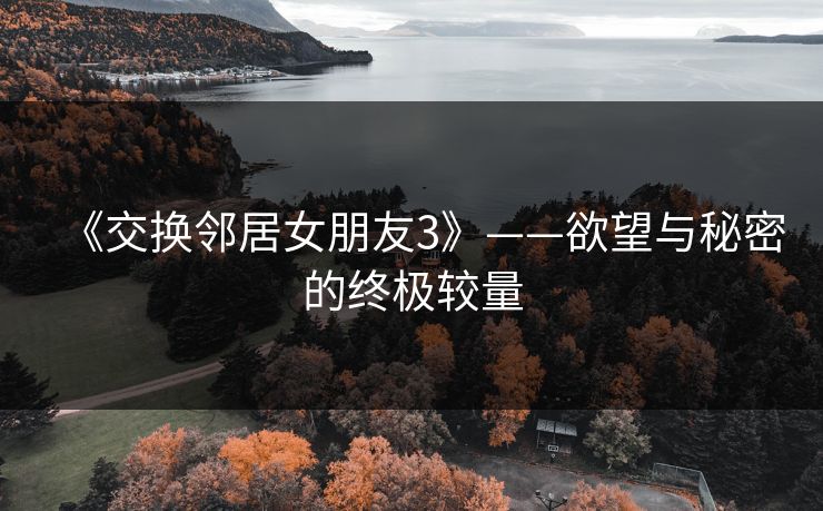 《交换邻居女朋友3》——欲望与秘密的终极较量