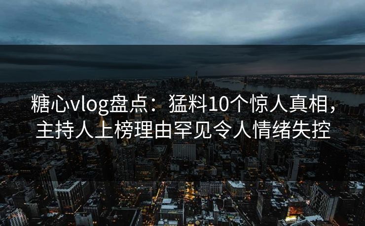 糖心vlog盘点：猛料10个惊人真相，主持人上榜理由罕见令人情绪失控