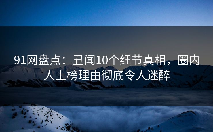 91网盘点：丑闻10个细节真相，圈内人上榜理由彻底令人迷醉