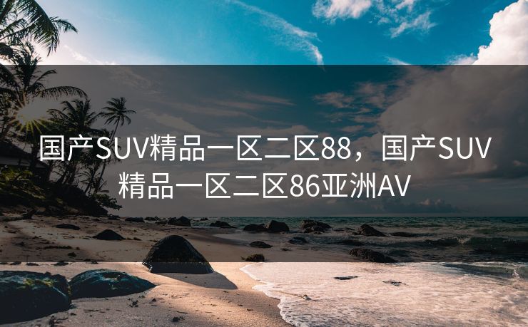 国产SUV精品一区二区88，国产SUV精品一区二区86亚洲AV