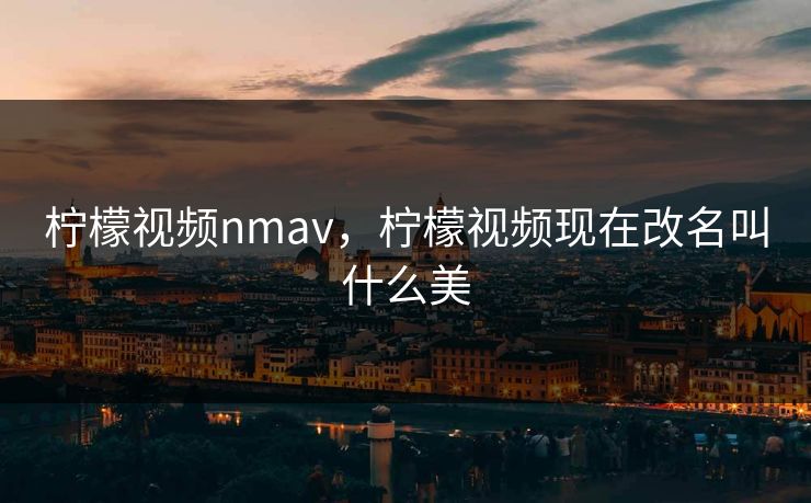 柠檬视频nmav，柠檬视频现在改名叫什么美