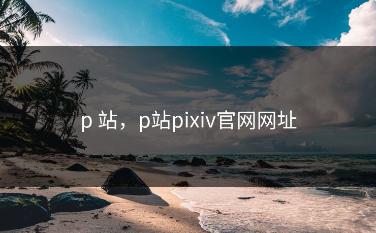 p 站，p站pixiv官网网址