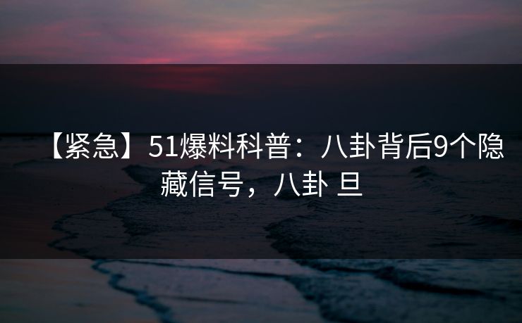 【紧急】51爆料科普：八卦背后9个隐藏信号，八卦 旦