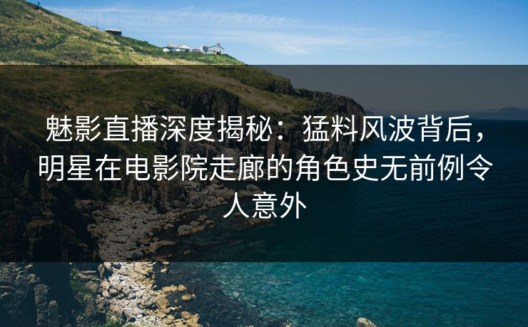 魅影直播深度揭秘：猛料风波背后，明星在电影院走廊的角色史无前例令人意外