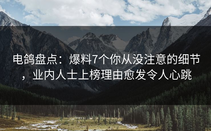 电鸽盘点：爆料7个你从没注意的细节，业内人士上榜理由愈发令人心跳