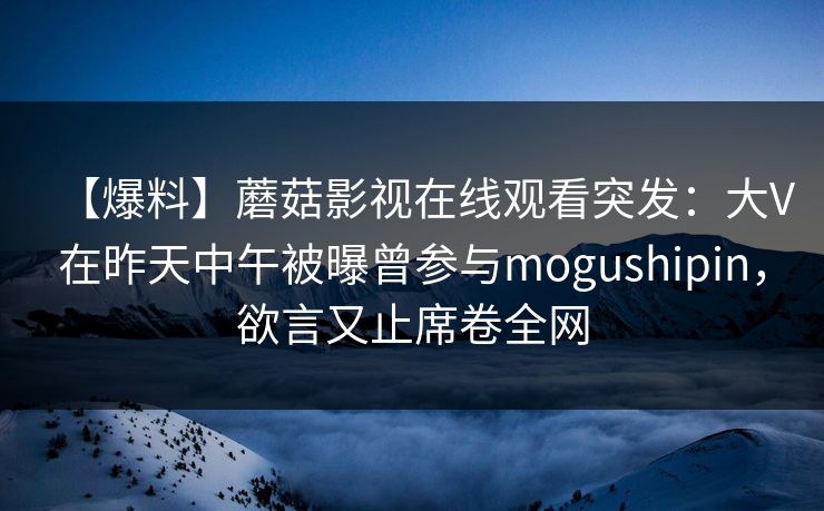 【爆料】蘑菇影视在线观看突发：大V在昨天中午被曝曾参与mogushipin，欲言又止席卷全网