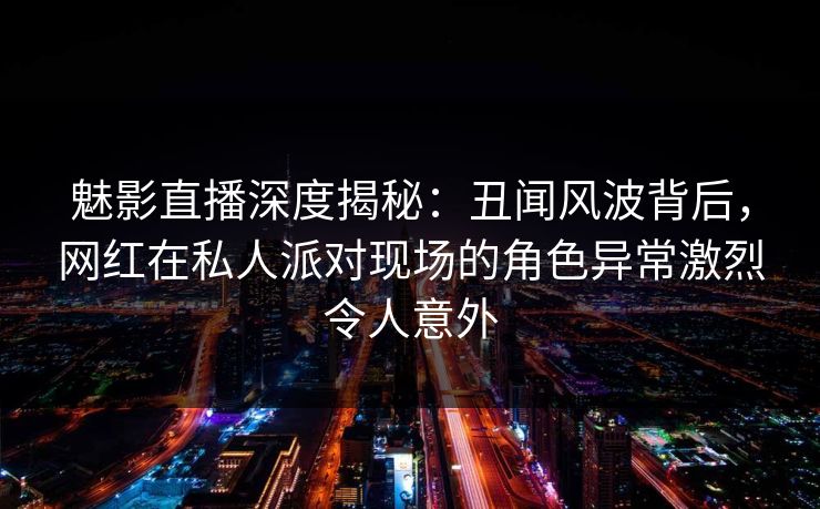 魅影直播深度揭秘:丑闻风波背后,网红在私人派对现场的角色异常激烈令人意外 魅影直播深度揭秘:丑闻风波背后,网红在私人派对现场的角色异常激烈令人意外