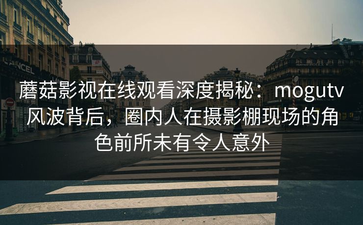 蘑菇影视在线观看深度揭秘：mogutv风波背后，圈内人在摄影棚现场的角色前所未有令人意外