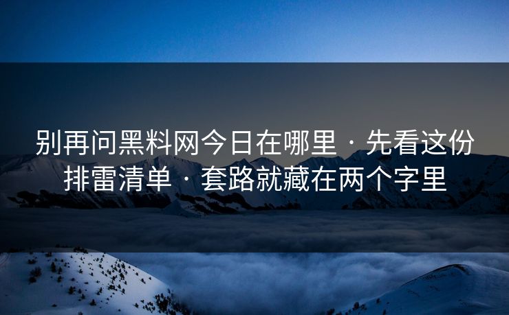 别再问黑料网今日在哪里 · 先看这份排雷清单 · 套路就藏在两个字里