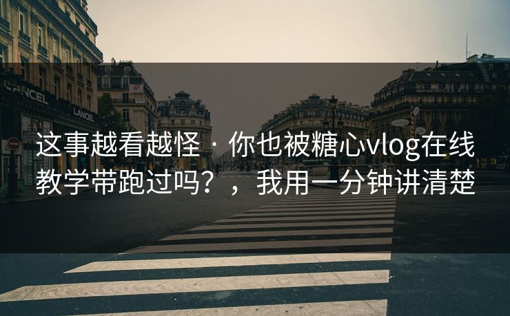 这事越看越怪 · 你也被糖心vlog在线教学带跑过吗？，我用一分钟讲清楚