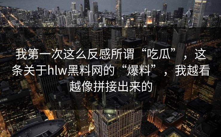 我第一次这么反感所谓“吃瓜”，这条关于hlw黑料网的“爆料”，我越看越像拼接出来的