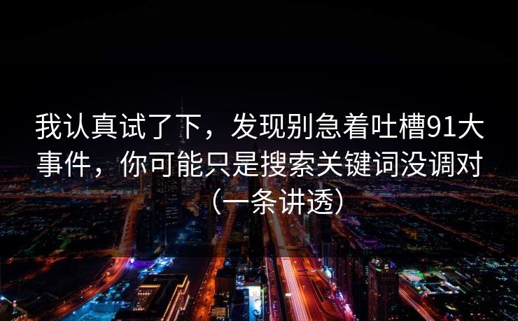 我认真试了下，发现别急着吐槽91大事件，你可能只是搜索关键词没调对（一条讲透）