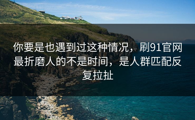 你要是也遇到过这种情况，刷91官网最折磨人的不是时间，是人群匹配反复拉扯