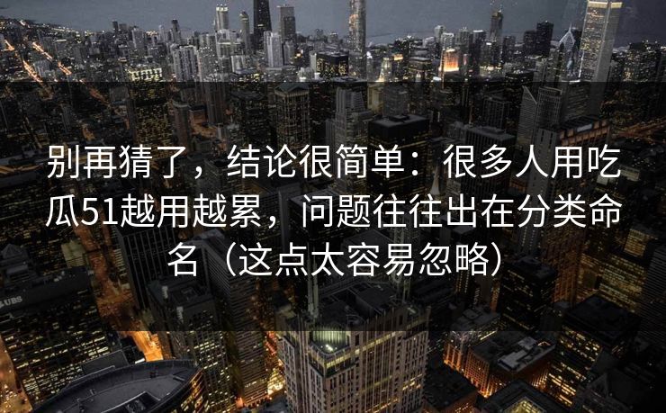 别再猜了，结论很简单：很多人用吃瓜51越用越累，问题往往出在分类命名（这点太容易忽略）