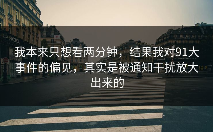 我本来只想看两分钟，结果我对91大事件的偏见，其实是被通知干扰放大出来的