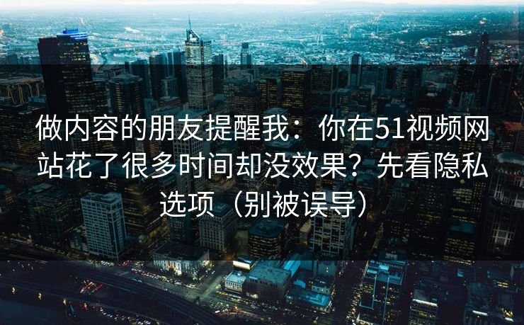 做内容的朋友提醒我:你在51视频网站花了很多时间却没效果?先看隐私选项(别被误导) 做内容的朋友提醒我:你在51视频网站花了很多时间却没效果?先看隐私选项(别被误导)