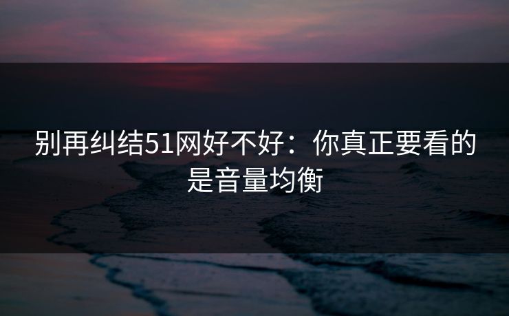 别再纠结51网好不好：你真正要看的是音量均衡