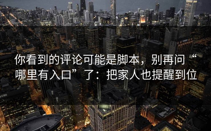你看到的评论可能是脚本，别再问“哪里有入口”了：把家人也提醒到位