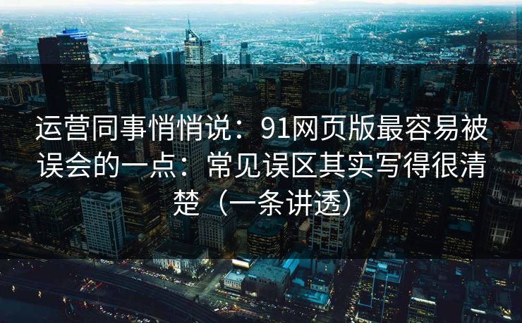 运营同事悄悄说：91网页版最容易被误会的一点：常见误区其实写得很清楚（一条讲透）