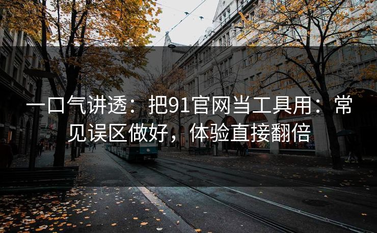 一口气讲透：把91官网当工具用：常见误区做好，体验直接翻倍